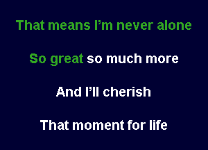 so much more

And Pll cherish

That moment for life