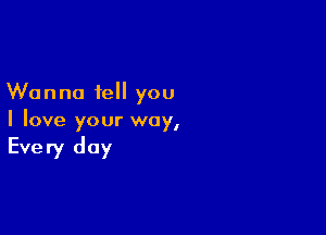 Wanna tell you

I love your way,

Every day