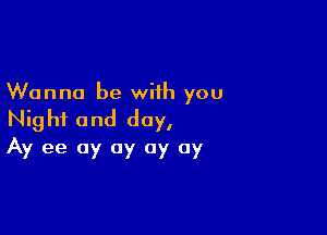 Wanna be with you

Night and day,
Ay ee 0y 0y 0y 0y