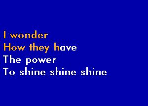 I wonder
How they have

The power
To shine shine shine
