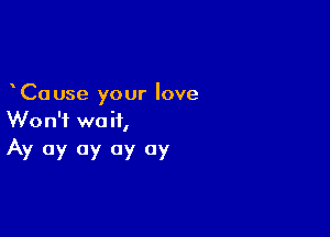 Cause your love

Won't wait,
Av 0y 0y 0y 07