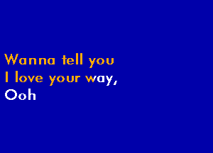 Wanna tell you

I love your way,

Ooh