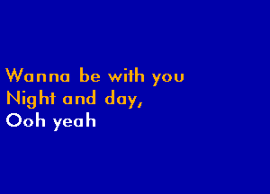 Wanna be with you

Night and day,
Ooh yeah