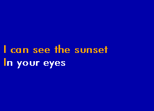 I can see ihe sunset

In your eyes