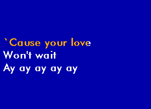 Cause your love

Won't wait
Av 0y 0y 0y 07