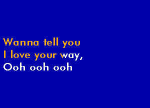 Wanna tell you

I love your way,

Ooh ooh ooh