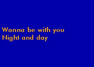 Wanna be with you

Nig hi and day