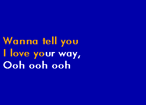 Wanna tell you

I love your way,

Ooh ooh ooh