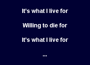 lPs what I live for

Willing to die for

IVs what I live for