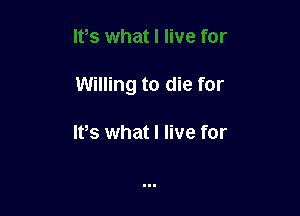 Willing to die for

IVs what I live for