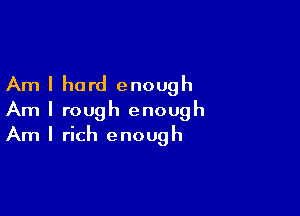 Am I hard enough

Am I rough enough
Am I rich enough