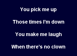 You pick me up

Those times Pm down

You make me laugh

When there s no clown