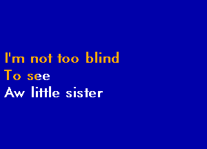 I'm not too blind

To see
Aw lime sister