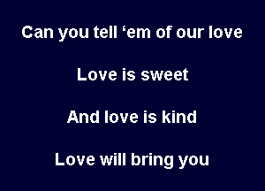 Can you tell em of our love
Love is sweet

And love is kind

Love will bring you