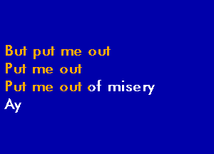 But put me out
Put me out

Puf me out of misery
Ay