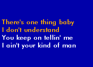 There's one thing baby
I don't understand

You keep on fellin' me
I ain't your kind of man