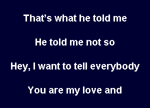 Thats what he told me

He told me not so

Hey, I want to tell everybody

You are my love and