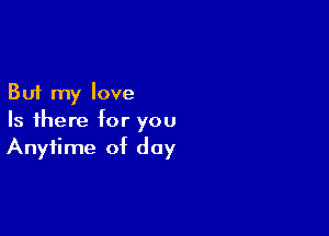 But my love

Is there for you
Anytime of day