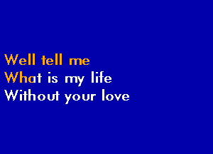 Well tell me

What is my life
Without your love