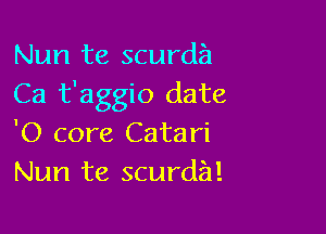 Nun te scurda
Ca t'aggio date

'0 core Catari
Nun te scurda!