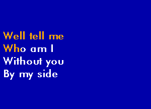 Well tell me
Who am I

Wifhoui you
By my side