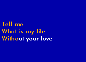 Tell me

What is my life
Without your love