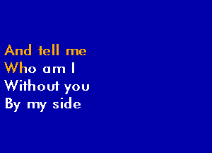 And tell me
Who am I

Wifhoui you
By my side