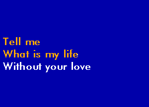 Tell me

What is my life
Without your love