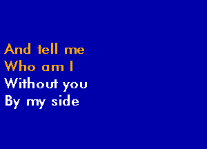 And tell me
Who am I

Wifhoui you
By my side