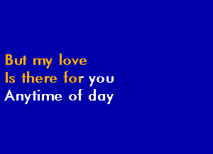 But my love

Is there for you
Anytime of day