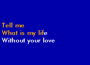 Tell me

What is my life
Without your love