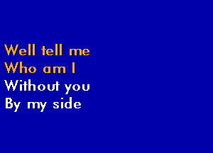 Well tell me
Who am I

Wifhoui you
By my side