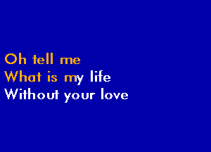 Oh tell me

What is my life
Without your love