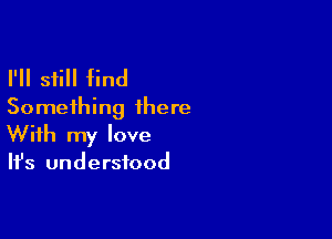 I'll still find
Something there

With my love
It's understood