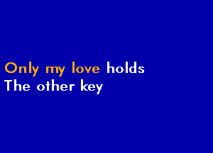 Only my love holds

The other key