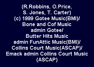 (R.Robbins, U.Price,
S. Jones, T. Carter)
(c) 1999 Gotee Music(BMl)I
Bone and Cof Music
admin Gotee!
Butter Hits Music
admin FunAttic Music(BMl)I
Collins Court Music(ASCAP)I
Emack admin Collins Court Music
(ASCAP)