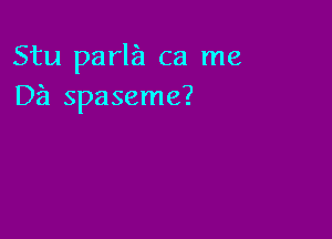 Stu parla ca me
D8 spaseme?