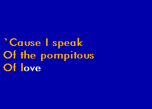 Ca use I speak

Of the pompifous
Of love