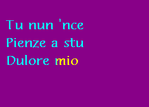 Tu nun 'nce
Pienze a stu

Dulore mio