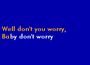 Well don't you worry,

Ba by don't worry