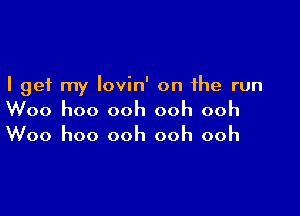 I get my lovin' on the run

Woo hoo ooh ooh ooh
Woo hoo ooh ooh ooh