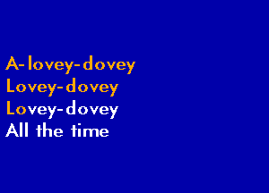 A- Iovey- dovey
Lovey- d ovey

Lovey- dovey
All the time
