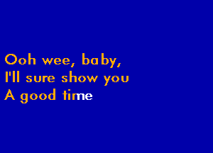 Ooh wee, be by,

I'll sure show you
A good time