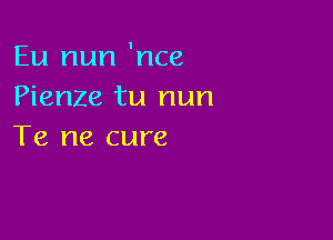 Eu nun 'nce
Pienze tu nun

Te ne cure