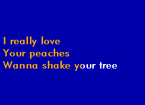 I really love

Your peaches
Wanna shake your free