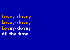 Lovey- dovey
Lovey- d ovey

Lovey- dovey
All the time