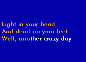 Light in your head

And dead on your feet
Well, another crazy day