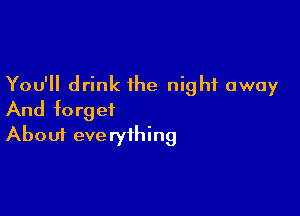 You'll drink the night away

And forget
About everything