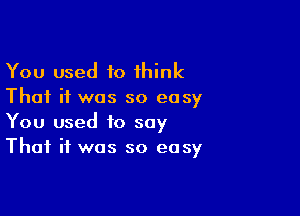 You used 10 think
That if was so easy

You used to say
That if was so easy