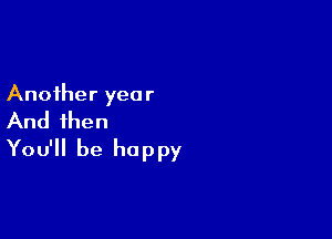 Another year

And then
You'll be happy